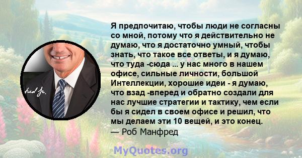 Я предпочитаю, чтобы люди не согласны со мной, потому что я действительно не думаю, что я достаточно умный, чтобы знать, что такое все ответы, и я думаю, что туда -сюда ... у нас много в нашем офисе, сильные личности,