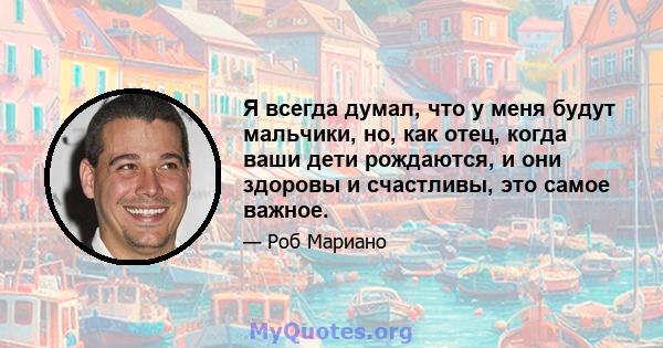 Я всегда думал, что у меня будут мальчики, но, как отец, когда ваши дети рождаются, и они здоровы и счастливы, это самое важное.