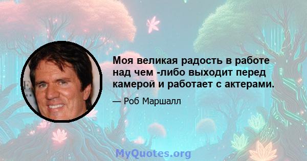 Моя великая радость в работе над чем -либо выходит перед камерой и работает с актерами.