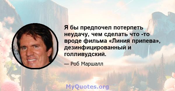 Я бы предпочел потерпеть неудачу, чем сделать что -то вроде фильма «Линия припева», дезинфицированный и голливудский.