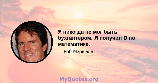 Я никогда не мог быть бухгалтером. Я получил D по математике.