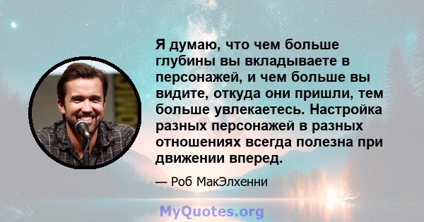 Я думаю, что чем больше глубины вы вкладываете в персонажей, и чем больше вы видите, откуда они пришли, тем больше увлекаетесь. Настройка разных персонажей в разных отношениях всегда полезна при движении вперед.