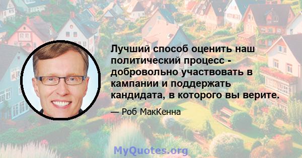 Лучший способ оценить наш политический процесс - добровольно участвовать в кампании и поддержать кандидата, в которого вы верите.