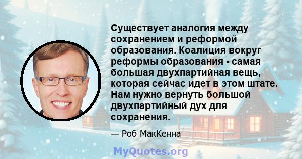 Существует аналогия между сохранением и реформой образования. Коалиция вокруг реформы образования - самая большая двухпартийная вещь, которая сейчас идет в этом штате. Нам нужно вернуть большой двухпартийный дух для