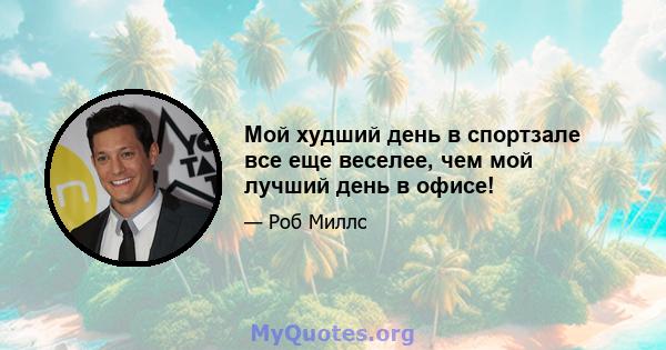 Мой худший день в спортзале все еще веселее, чем мой лучший день в офисе!