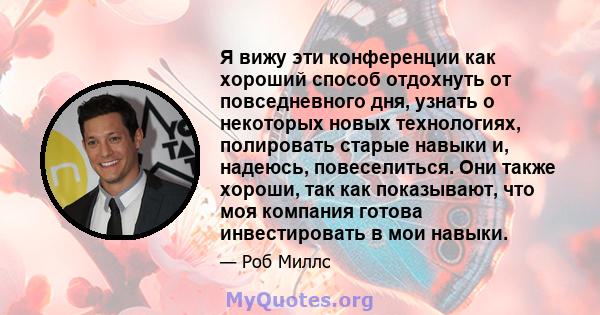 Я вижу эти конференции как хороший способ отдохнуть от повседневного дня, узнать о некоторых новых технологиях, полировать старые навыки и, надеюсь, повеселиться. Они также хороши, так как показывают, что моя компания