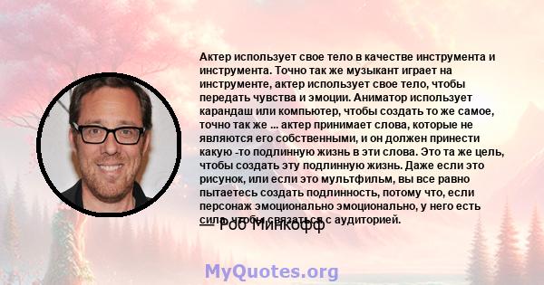 Актер использует свое тело в качестве инструмента и инструмента. Точно так же музыкант играет на инструменте, актер использует свое тело, чтобы передать чувства и эмоции. Аниматор использует карандаш или компьютер,