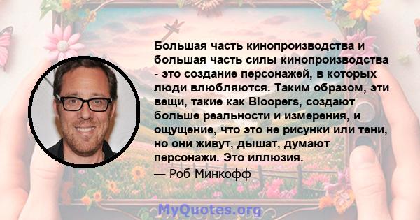 Большая часть кинопроизводства и большая часть силы кинопроизводства - это создание персонажей, в которых люди влюбляются. Таким образом, эти вещи, такие как Bloopers, создают больше реальности и измерения, и ощущение,