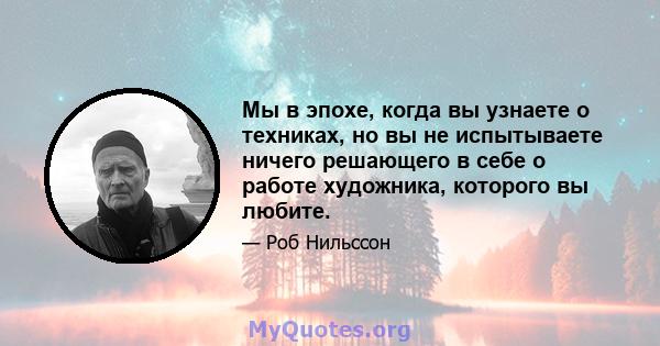 Мы в эпохе, когда вы узнаете о техниках, но вы не испытываете ничего решающего в себе о работе художника, которого вы любите.