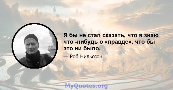 Я бы не стал сказать, что я знаю что -нибудь о «правде», что бы это ни было.