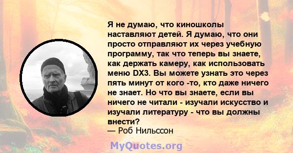 Я не думаю, что киношколы наставляют детей. Я думаю, что они просто отправляют их через учебную программу, так что теперь вы знаете, как держать камеру, как использовать меню DX3. Вы можете узнать это через пять минут