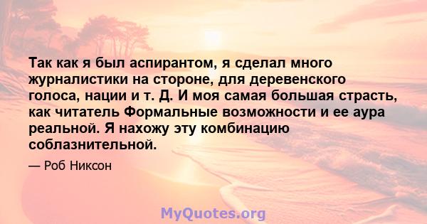 Так как я был аспирантом, я сделал много журналистики на стороне, для деревенского голоса, нации и т. Д. И моя самая большая страсть, как читатель Формальные возможности и ее аура реальной. Я нахожу эту комбинацию