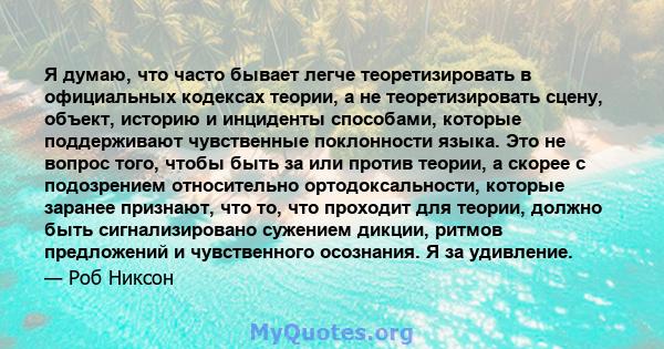 Я думаю, что часто бывает легче теоретизировать в официальных кодексах теории, а не теоретизировать сцену, объект, историю и инциденты способами, которые поддерживают чувственные поклонности языка. Это не вопрос того,