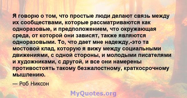 Я говорю о том, что простые люди делают связь между их сообществами, которые рассматриваются как одноразовые, и предположением, что окружающая среда, от которой они зависят, также являются одноразовыми. То, что дает мне 