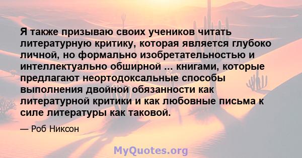 Я также призываю своих учеников читать литературную критику, которая является глубоко личной, но формально изобретательностью и интеллектуально обширной ... книгами, которые предлагают неортодоксальные способы