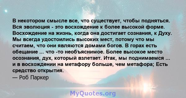 В некотором смысле все, что существует, чтобы подняться. Вся эволюция - это восхождение к более высокой форме. Восхождение на жизнь, когда она достигает сознания, к Духу. Мы всегда удостоились высоких мест, потому что