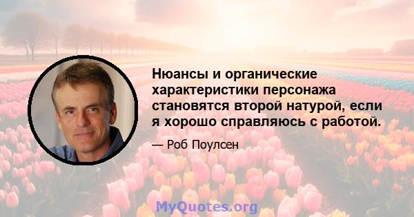 Нюансы и органические характеристики персонажа становятся второй натурой, если я хорошо справляюсь с работой.