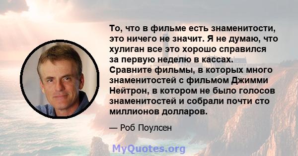 То, что в фильме есть знаменитости, это ничего не значит. Я не думаю, что хулиган все это хорошо справился за первую неделю в кассах. Сравните фильмы, в которых много знаменитостей с фильмом Джимми Нейтрон, в котором не 