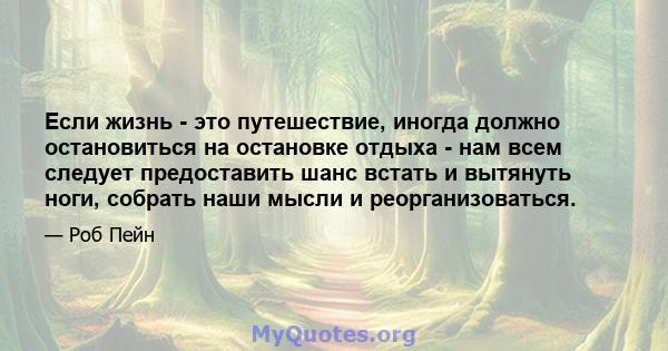 Если жизнь - это путешествие, иногда должно остановиться на остановке отдыха - нам всем следует предоставить шанс встать и вытянуть ноги, собрать наши мысли и реорганизоваться.