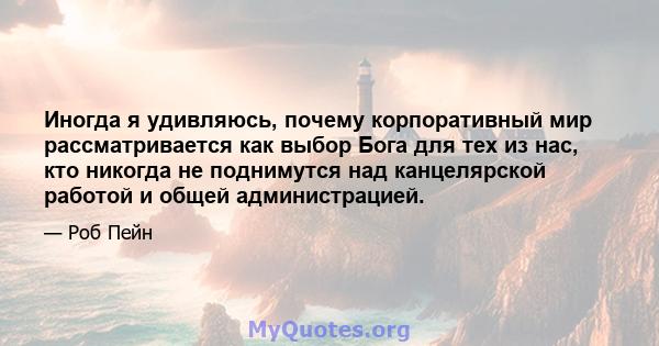 Иногда я удивляюсь, почему корпоративный мир рассматривается как выбор Бога для тех из нас, кто никогда не поднимутся над канцелярской работой и общей администрацией.