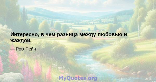 Интересно, в чем разница между любовью и жаждой.