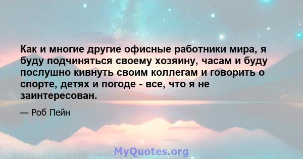 Как и многие другие офисные работники мира, я буду подчиняться своему хозяину, часам и буду послушно кивнуть своим коллегам и говорить о спорте, детях и погоде - все, что я не заинтересован.