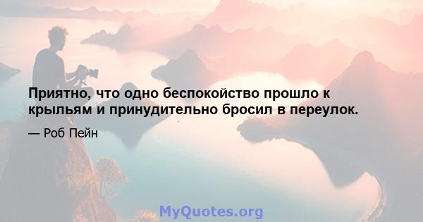 Приятно, что одно беспокойство прошло к крыльям и принудительно бросил в переулок.