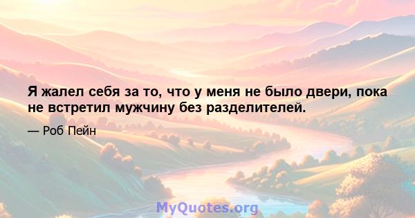 Я жалел себя за то, что у меня не было двери, пока не встретил мужчину без разделителей.