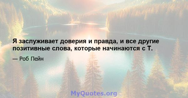 Я заслуживает доверия и правда, и все другие позитивные слова, которые начинаются с Т.