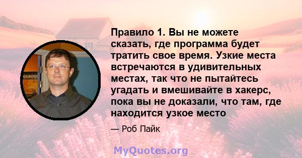 Правило 1. Вы не можете сказать, где программа будет тратить свое время. Узкие места встречаются в удивительных местах, так что не пытайтесь угадать и вмешивайте в хакерс, пока вы не доказали, что там, где находится