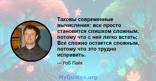 Таковы современные вычисления: все просто становится слишком сложным, потому что с ней легко встать; Все сложно остается сложным, потому что это трудно исправить.