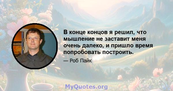 В конце концов я решил, что мышление не заставит меня очень далеко, и пришло время попробовать построить.