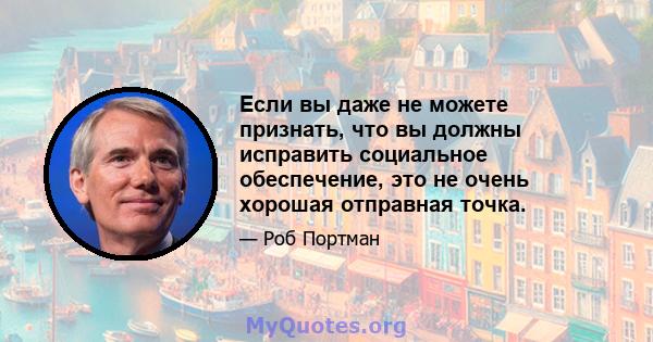 Если вы даже не можете признать, что вы должны исправить социальное обеспечение, это не очень хорошая отправная точка.