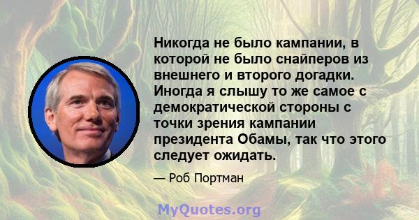 Никогда не было кампании, в которой не было снайперов из внешнего и второго догадки. Иногда я слышу то же самое с демократической стороны с точки зрения кампании президента Обамы, так что этого следует ожидать.