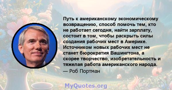 Путь к американскому экономическому возвращению, способ помочь тем, кто не работает сегодня, найти зарплату, состоит в том, чтобы раскрыть силы создания рабочих мест в Америке. Источником новых рабочих мест не станет