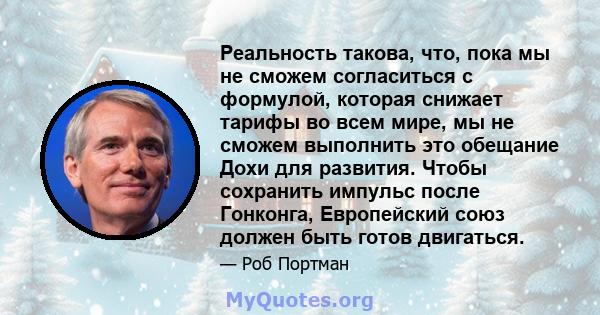 Реальность такова, что, пока мы не сможем согласиться с формулой, которая снижает тарифы во всем мире, мы не сможем выполнить это обещание Дохи для развития. Чтобы сохранить импульс после Гонконга, Европейский союз