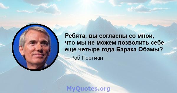 Ребята, вы согласны со мной, что мы не можем позволить себе еще четыре года Барака Обамы?