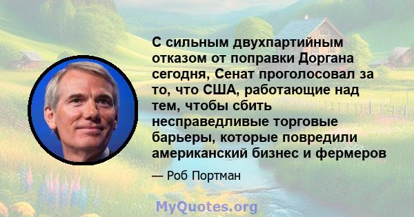 С сильным двухпартийным отказом от поправки Доргана сегодня, Сенат проголосовал за то, что США, работающие над тем, чтобы сбить несправедливые торговые барьеры, которые повредили американский бизнес и фермеров