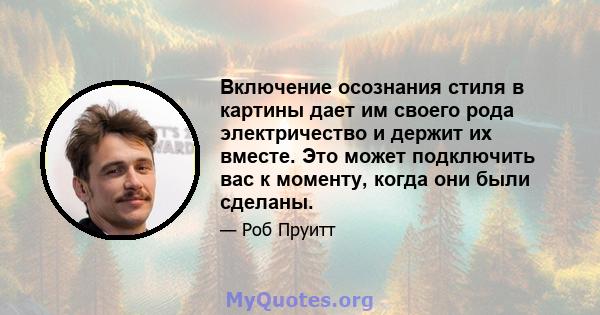 Включение осознания стиля в картины дает им своего рода электричество и держит их вместе. Это может подключить вас к моменту, когда они были сделаны.