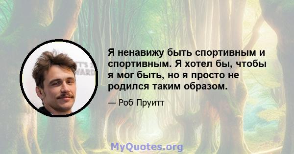 Я ненавижу быть спортивным и спортивным. Я хотел бы, чтобы я мог быть, но я просто не родился таким образом.