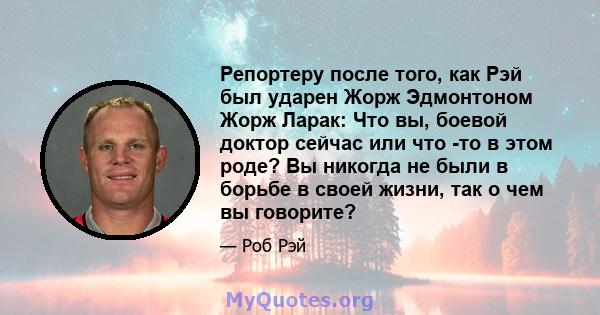 Репортеру после того, как Рэй был ударен Жорж Эдмонтоном Жорж Ларак: Что вы, боевой доктор сейчас или что -то в этом роде? Вы никогда не были в борьбе в своей жизни, так о чем вы говорите?