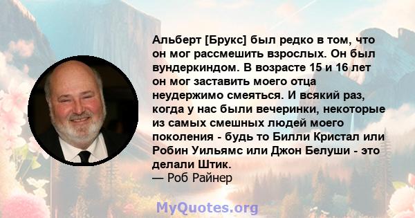 Альберт [Брукс] был редко в том, что он мог рассмешить взрослых. Он был вундеркиндом. В возрасте 15 и 16 лет он мог заставить моего отца неудержимо смеяться. И всякий раз, когда у нас были вечеринки, некоторые из самых