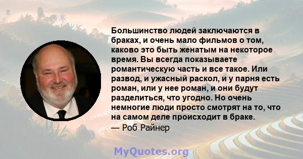 Большинство людей заключаются в браках, и очень мало фильмов о том, каково это быть женатым на некоторое время. Вы всегда показываете романтическую часть и все такое. Или развод, и ужасный раскол, и у парня есть роман,