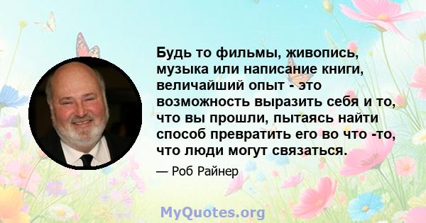 Будь то фильмы, живопись, музыка или написание книги, величайший опыт - это возможность выразить себя и то, что вы прошли, пытаясь найти способ превратить его во что -то, что люди могут связаться.