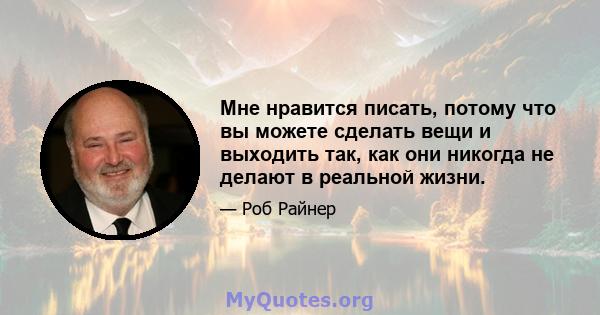 Мне нравится писать, потому что вы можете сделать вещи и выходить так, как они никогда не делают в реальной жизни.