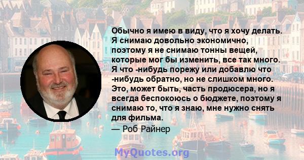 Обычно я имею в виду, что я хочу делать. Я снимаю довольно экономично, поэтому я не снимаю тонны вещей, которые мог бы изменить, все так много. Я что -нибудь порежу или добавлю что -нибудь обратно, но не слишком много.