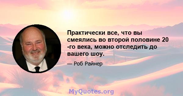 Практически все, что вы смеялись во второй половине 20 -го века, можно отследить до вашего шоу.