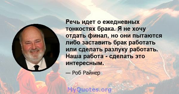 Речь идет о ежедневных тонкостях брака. Я не хочу отдать финал, но они пытаются либо заставить брак работать или сделать разлуку работать. Наша работа - сделать это интересным.