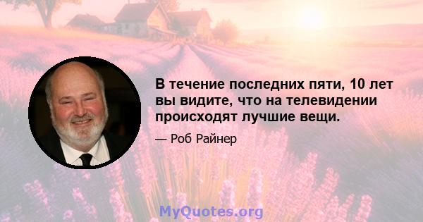 В течение последних пяти, 10 лет вы видите, что на телевидении происходят лучшие вещи.