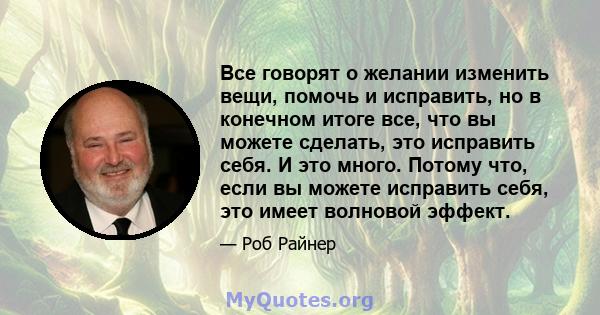 Все говорят о желании изменить вещи, помочь и исправить, но в конечном итоге все, что вы можете сделать, это исправить себя. И это много. Потому что, если вы можете исправить себя, это имеет волновой эффект.